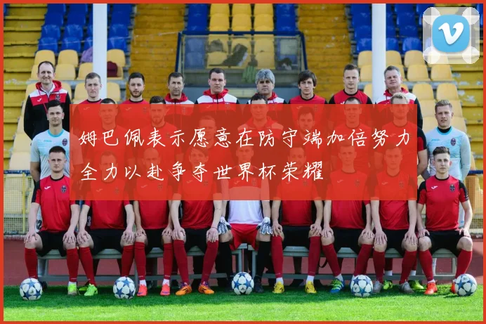 姆巴佩表示愿意在防守端加倍努力全力以赴争夺世界杯荣耀