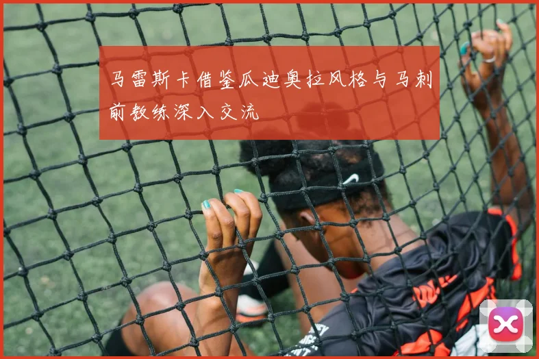 马雷斯卡借鉴瓜迪奥拉风格与马刺前教练深入交流
