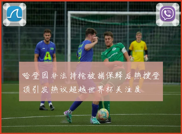 哈登因非法持枪被捕保释后热搜登顶引发热议超越世界杯关注度