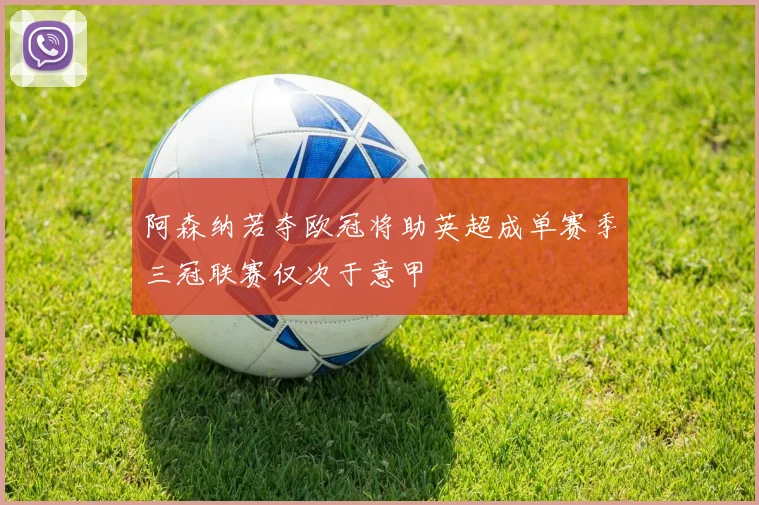 阿森纳若夺欧冠将助英超成单赛季三冠联赛仅次于意甲