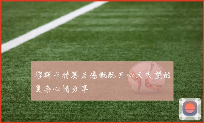 穆斯卡特赛后感慨既开心又失望的复杂心情分享