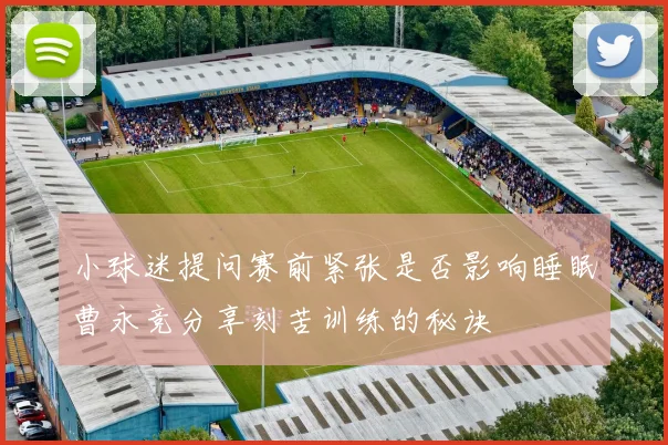 小球迷提问赛前紧张是否影响睡眠曹永竞分享刻苦训练的秘诀
