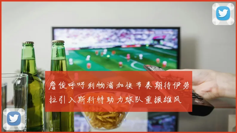 詹俊呼吁利物浦加快节奏期待伊劳拉引入斯科特助力球队重振雄风