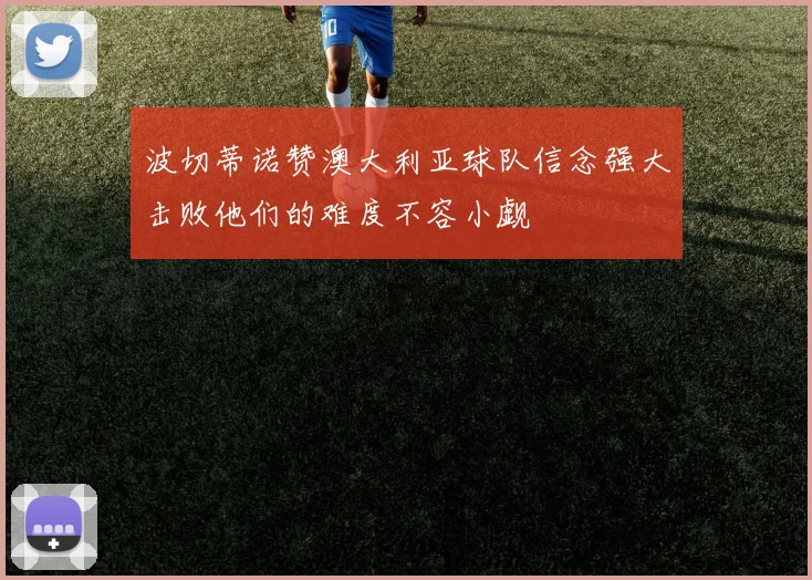 波切蒂诺赞澳大利亚球队信念强大击败他们的难度不容小觑