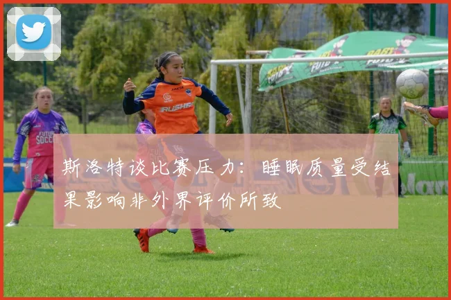 斯洛特谈比赛压力：睡眠质量受结果影响非外界评价所致
