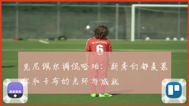 克尼佩尔调侃哈珀：新秀们都羡慕你和卡布的光环与成就