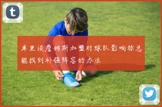 库里谈詹姆斯加盟对球队影响称总能找到补强阵容的办法