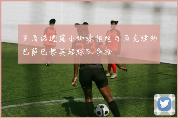 罗马诺透露小蜘蛛拒绝与马竞续约巴萨巴黎英超球队争抢