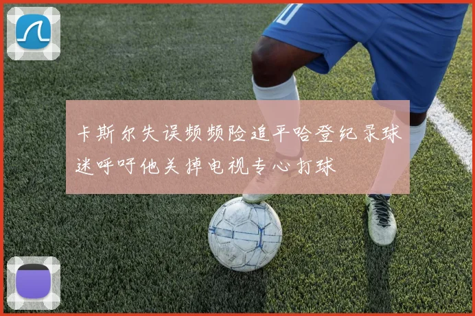 卡斯尔失误频频险追平哈登纪录球迷呼吁他关掉电视专心打球